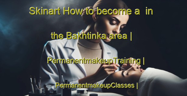Skinart How to become a  in the Bakhtinka area | PermanentmakeupTraining | PermanentmakeupClasses | SkinartTraining-Russian Federation
